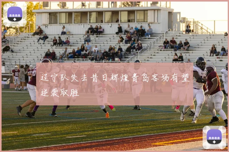 辽宁队失去昔日辉煌青岛客场有望逆袭取胜