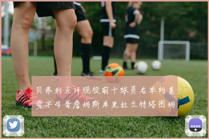 贝弗利点评现役前十球员名单约基奇字母哥詹姆斯库里杜兰特塔图姆华盛顿