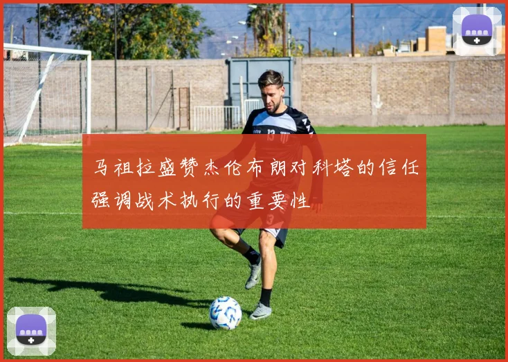 马祖拉盛赞杰伦布朗对科塔的信任强调战术执行的重要性