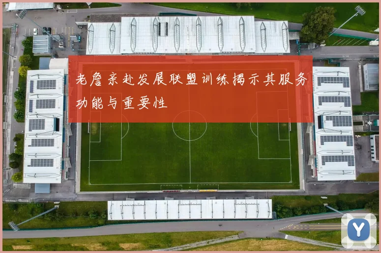 老詹亲赴发展联盟训练揭示其服务功能与重要性