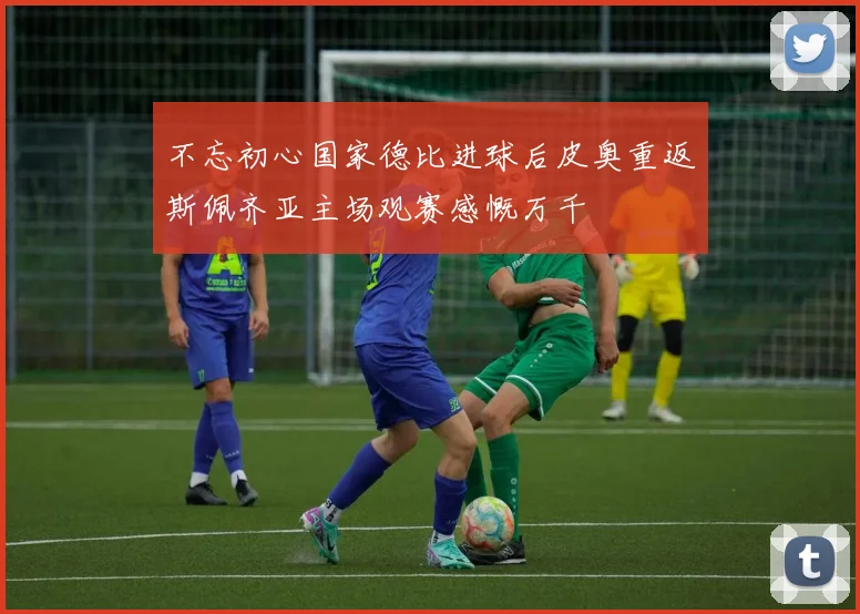 不忘初心国家德比进球后皮奥重返斯佩齐亚主场观赛感慨万千