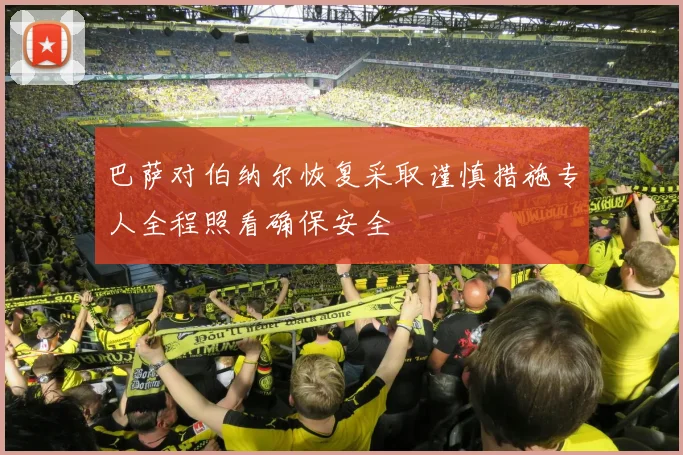 巴萨对伯纳尔恢复采取谨慎措施专人全程照看确保安全