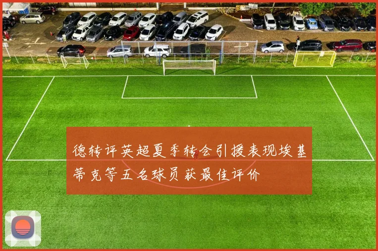 德转评英超夏季转会引援表现埃基蒂克等五名球员获最佳评价