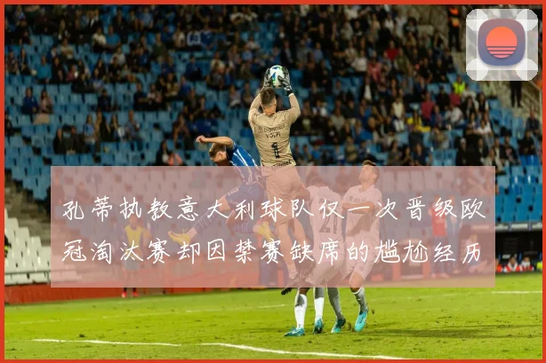 孔蒂执教意大利球队仅一次晋级欧冠淘汰赛却因禁赛缺席的尴尬经历