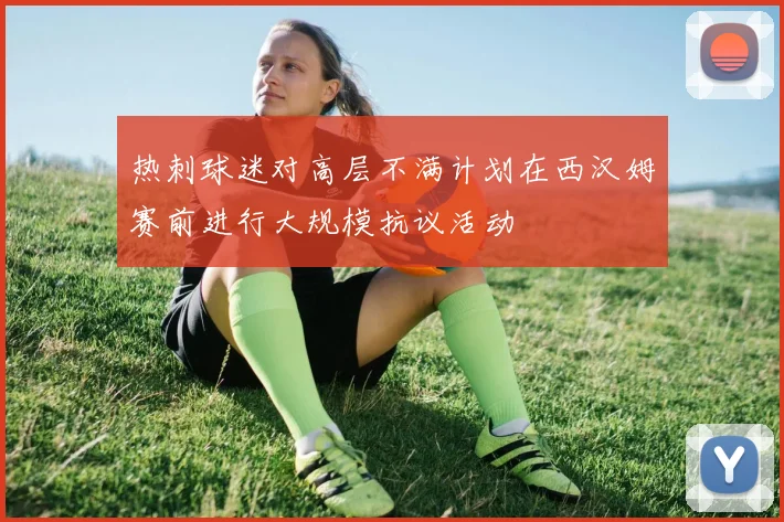 热刺球迷对高层不满计划在西汉姆赛前进行大规模抗议活动