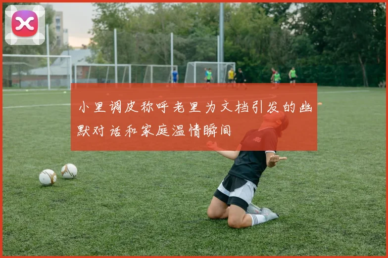 小里调皮称呼老里为文档引发的幽默对话和家庭温情瞬间