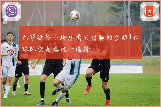 巴萨欲签小蜘蛛需支付解约金超1亿球队仍考虑这一选择