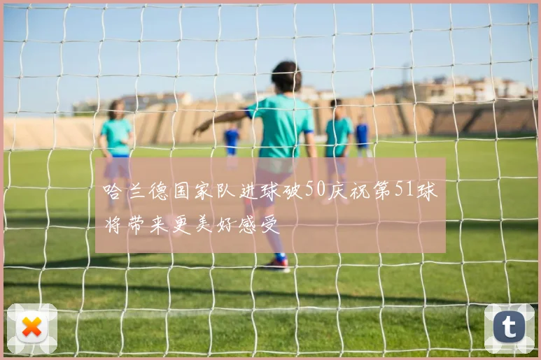 哈兰德国家队进球破50庆祝第51球将带来更美好感受