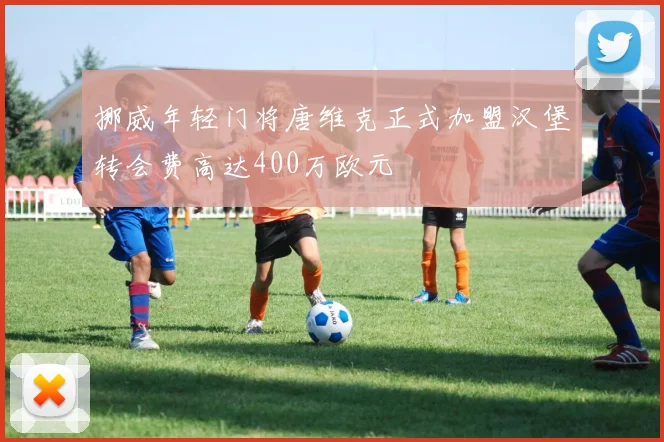 挪威年轻门将唐维克正式加盟汉堡转会费高达400万欧元