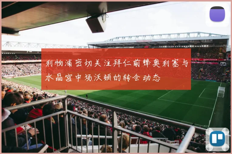 利物浦密切关注拜仁前锋奥利塞与水晶宫中场沃顿的转会动态