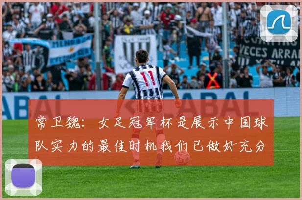 常卫魏：女足冠军杯是展示中国球队实力的最佳时机我们已做好充分准备