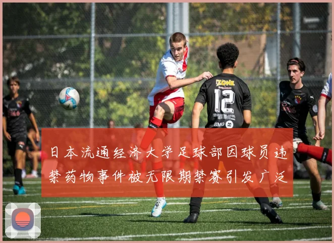 日本流通经济大学足球部因球员违禁药物事件被无限期禁赛引发广泛关注