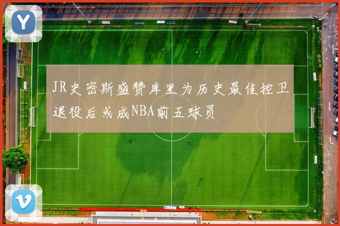 JR史密斯盛赞库里为历史最佳控卫退役后或成NBA前五球员