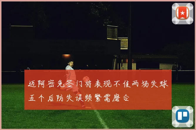 迈阿密免签门将表现不佳两场失球五个后防失误频繁需磨合