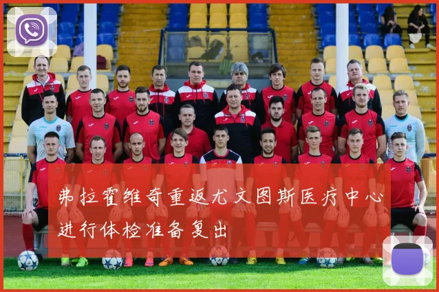 弗拉霍维奇重返尤文图斯医疗中心进行体检准备复出