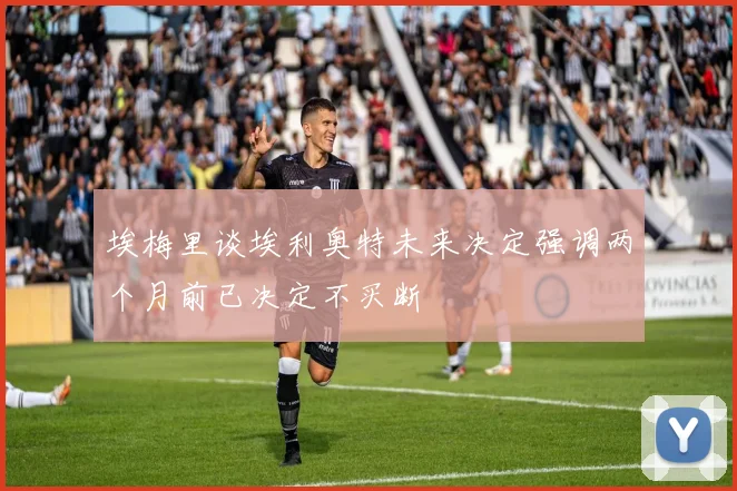 埃梅里谈埃利奥特未来决定强调两个月前已决定不买断