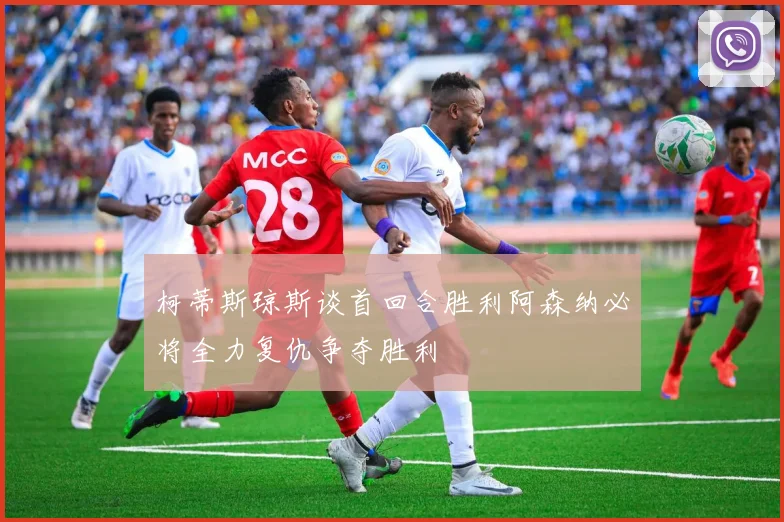 柯蒂斯琼斯谈首回合胜利阿森纳必将全力复仇争夺胜利