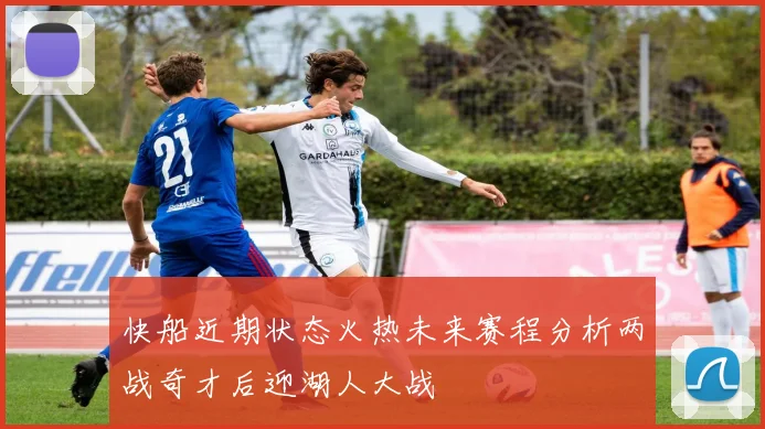 快船近期状态火热未来赛程分析两战奇才后迎湖人大战