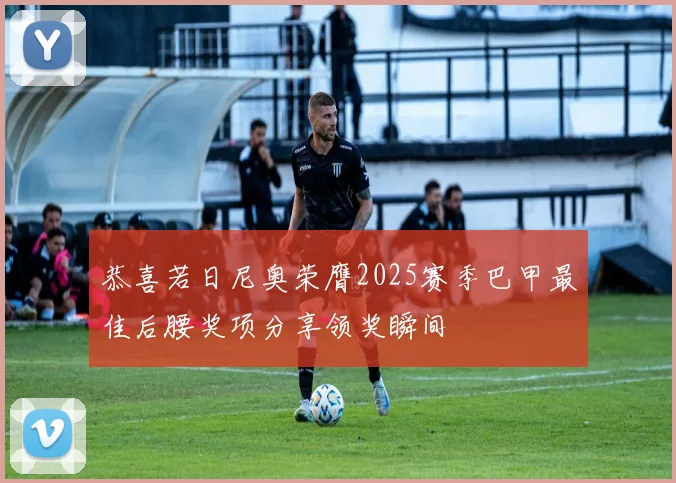 恭喜若日尼奥荣膺2025赛季巴甲最佳后腰奖项分享领奖瞬间