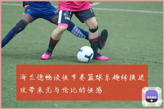 海兰德畅谈快节奏篮球乐趣转换进攻带来无与伦比的快感