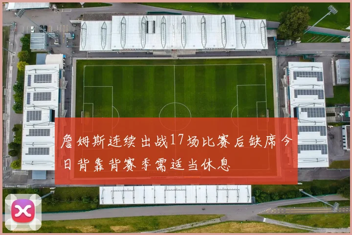 詹姆斯连续出战17场比赛后缺席今日背靠背赛季需适当休息