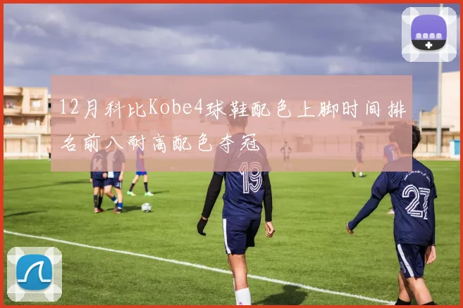12月科比Kobe4球鞋配色上脚时间排名前八耐高配色夺冠