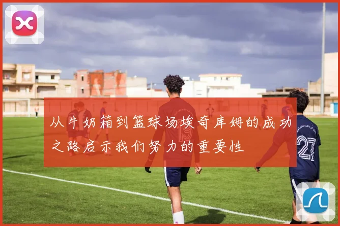 从牛奶箱到篮球场埃奇库姆的成功之路启示我们努力的重要性