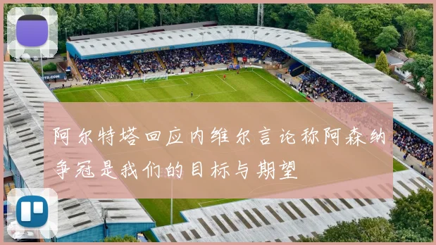 阿尔特塔回应内维尔言论称阿森纳争冠是我们的目标与期望