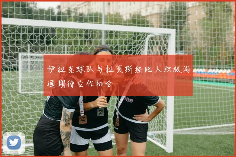 伊拉克球队与拉莫斯经纪人积极沟通期待合作机会