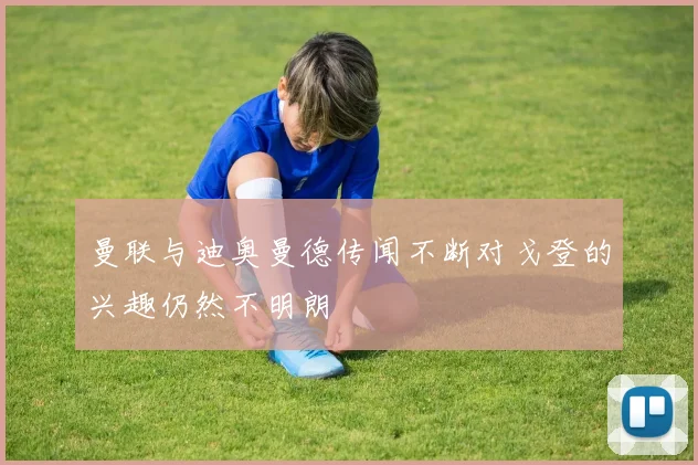 曼联与迪奥曼德传闻不断对戈登的兴趣仍然不明朗