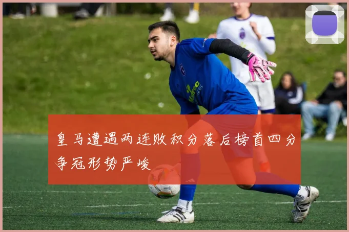 皇马遭遇两连败积分落后榜首四分争冠形势严峻