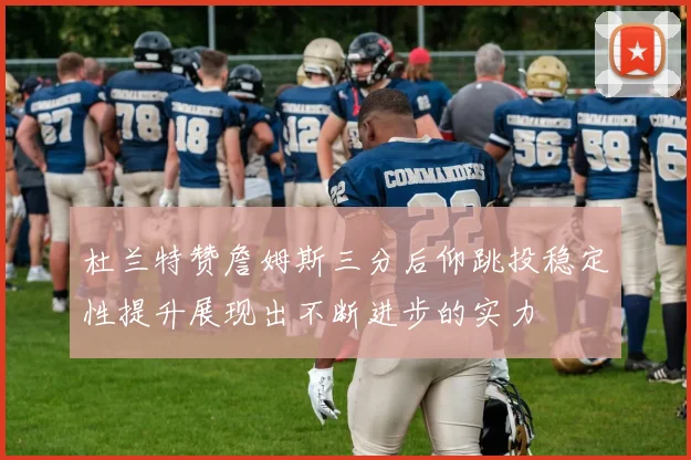 杜兰特赞詹姆斯三分后仰跳投稳定性提升展现出不断进步的实力