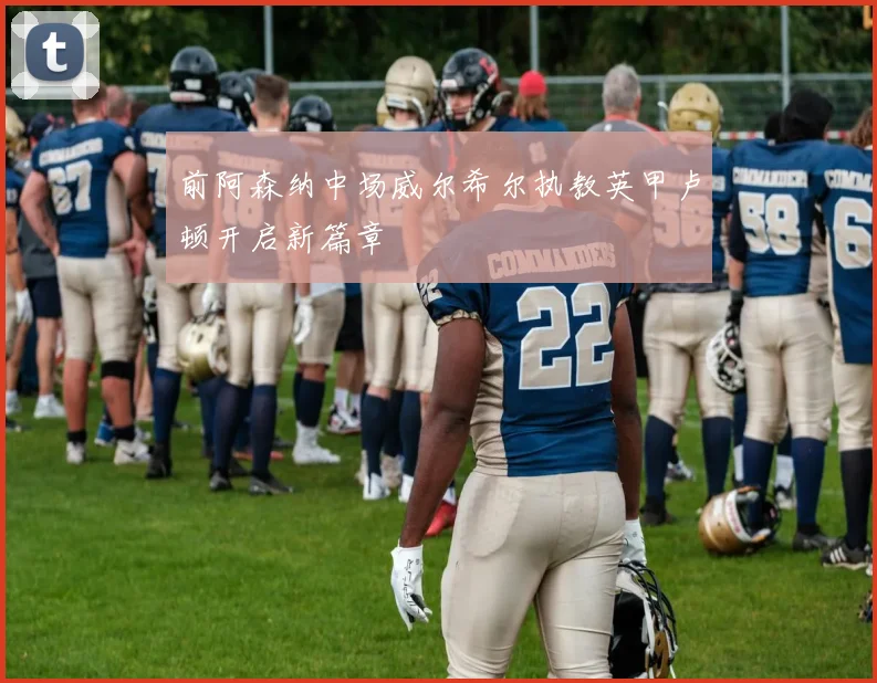 前阿森纳中场威尔希尔执教英甲卢顿开启新篇章