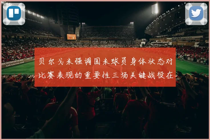 贝尔戈米强调国米球员身体状态对比赛表现的重要性三场关键战役在即