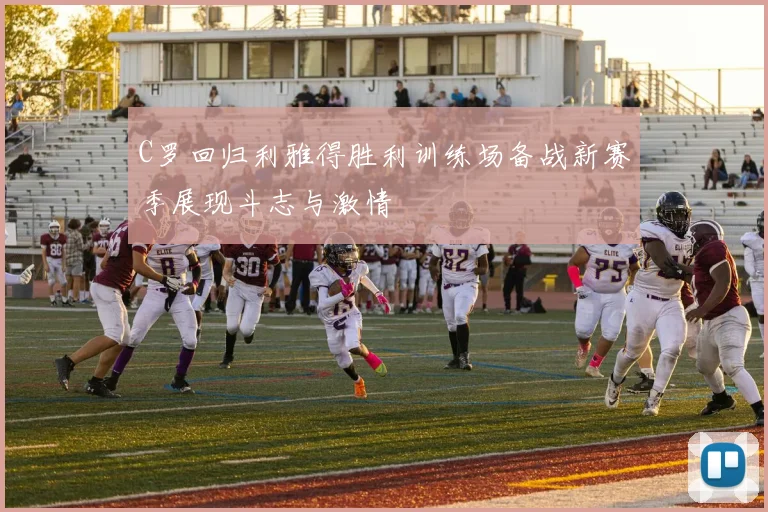 C罗回归利雅得胜利训练场备战新赛季展现斗志与激情