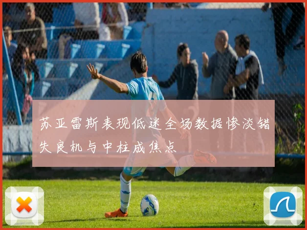 苏亚雷斯表现低迷全场数据惨淡错失良机与中柱成焦点