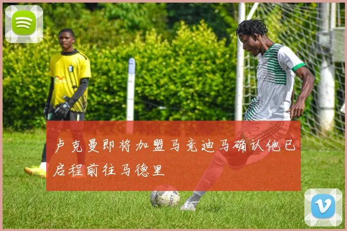 卢克曼即将加盟马竞迪马确认他已启程前往马德里