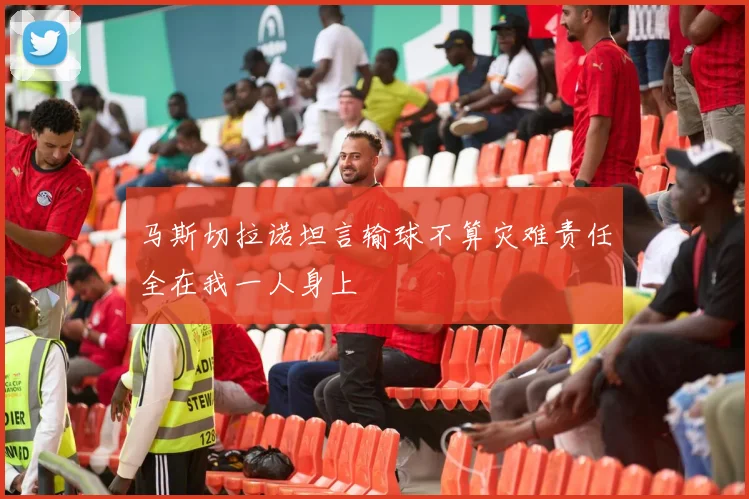 马斯切拉诺坦言输球不算灾难责任全在我一人身上