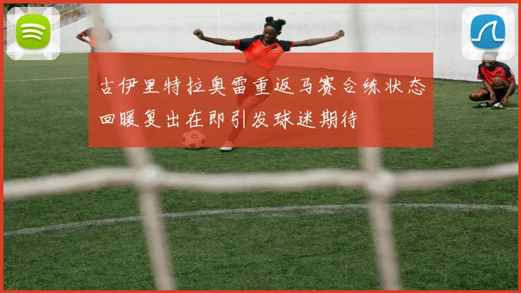 古伊里特拉奥雷重返马赛合练状态回暖复出在即引发球迷期待