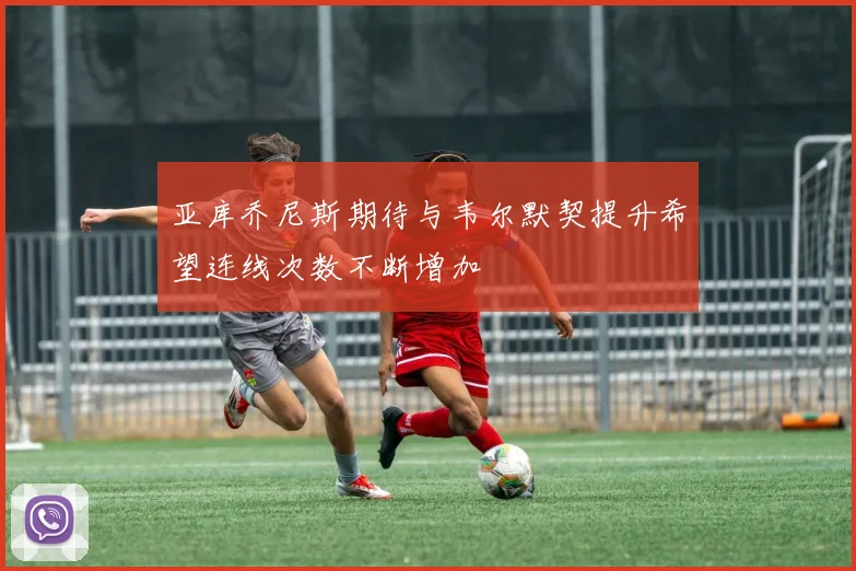 亚库乔尼斯期待与韦尔默契提升希望连线次数不断增加