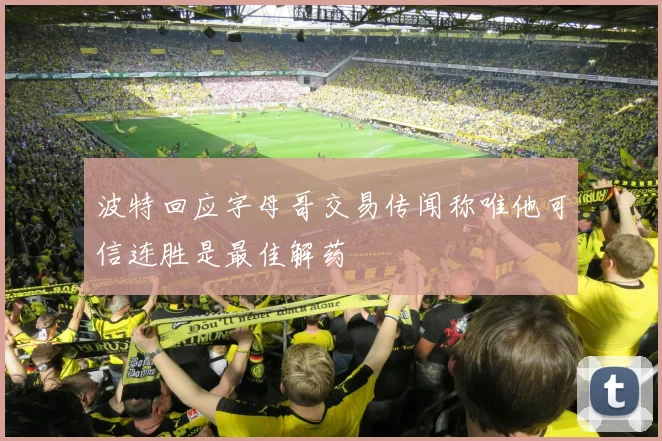 波特回应字母哥交易传闻称唯他可信连胜是最佳解药