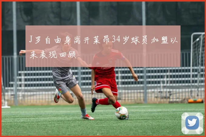 J罗自由身离开莱昂34岁球员加盟以来表现回顾