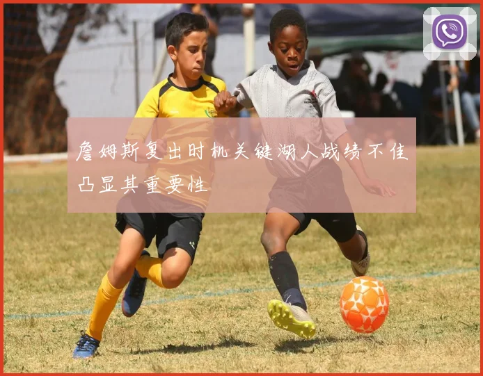 詹姆斯复出时机关键湖人战绩不佳凸显其重要性