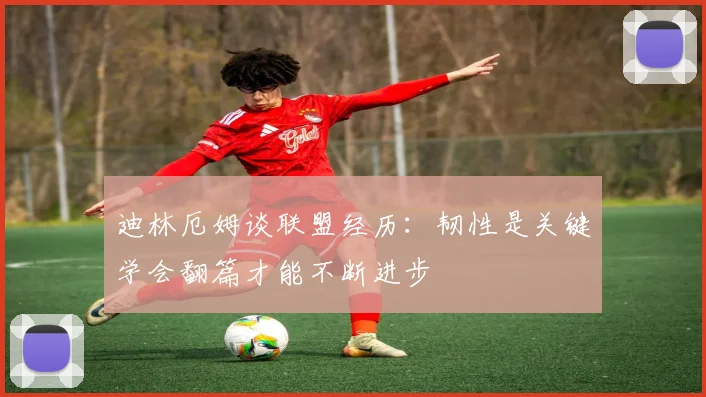 迪林厄姆谈联盟经历：韧性是关键学会翻篇才能不断进步