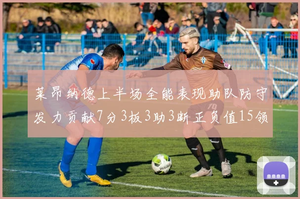 莱昂纳德上半场全能表现助队防守发力贡献7分3板3助3断正负值15领衔全队