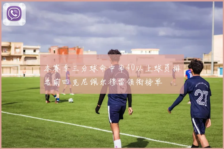 本赛季三分球命中率40以上球员排名前四克尼佩尔穆雷领衔榜单