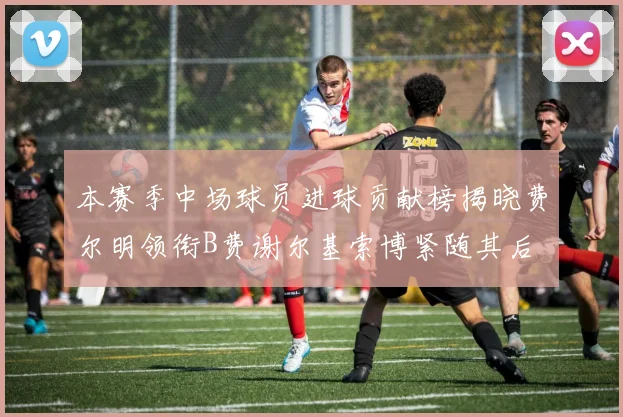 本赛季中场球员进球贡献榜揭晓费尔明领衔B费谢尔基索博紧随其后