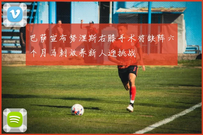 巴萨宣布努涅斯右膝手术将缺阵六个月马刺放养新人迎挑战