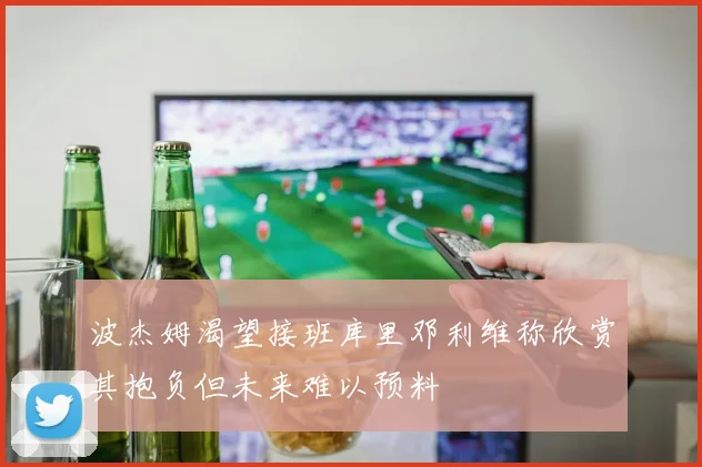 波杰姆渴望接班库里邓利维称欣赏其抱负但未来难以预料