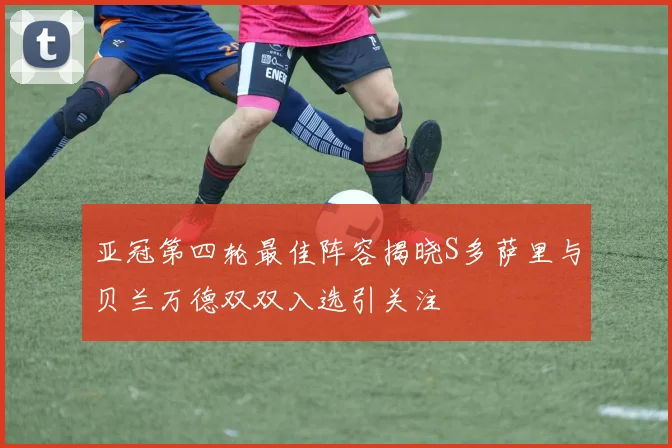 亚冠第四轮最佳阵容揭晓S多萨里与贝兰万德双双入选引关注